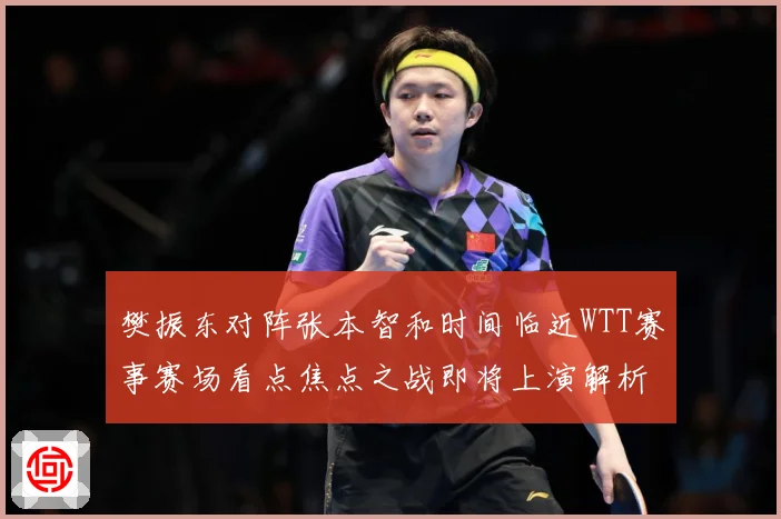 樊振东对阵张本智和时间临近WTT赛事赛场看点焦点之战即将上演解析：最新赛事动态与深度分析