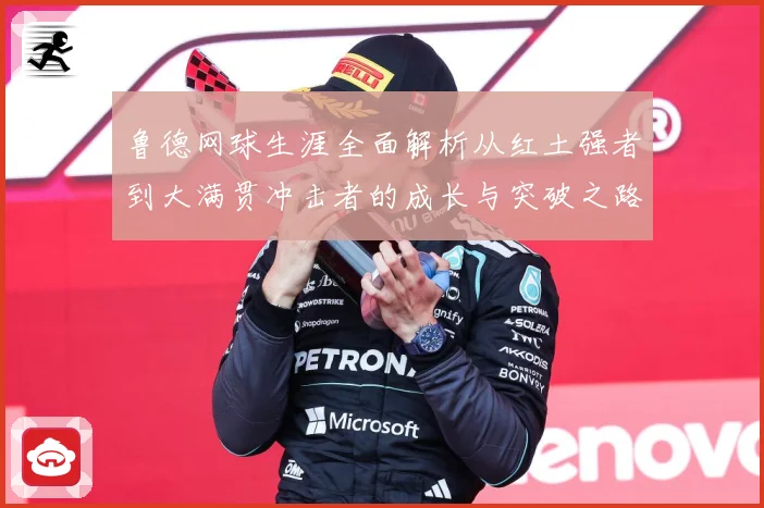 鲁德网球生涯全面解析从红土强者到大满贯冲击者的成长与突破之路：最新赛事动态与深度分析
