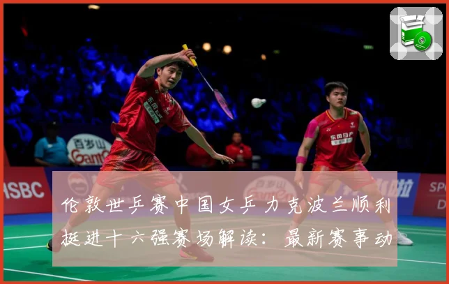 伦敦世乒赛中国女乒力克波兰顺利挺进十六强赛场解读：最新赛事动态与深度分析