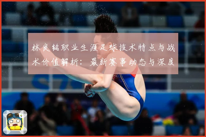 林良铭职业生涯足球技术特点与战术价值解析：最新赛事动态与深度分析