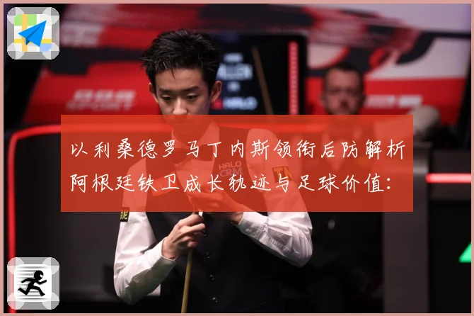 以利桑德罗马丁内斯领衔后防解析阿根廷铁卫成长轨迹与足球价值：最新赛事动态与深度分析