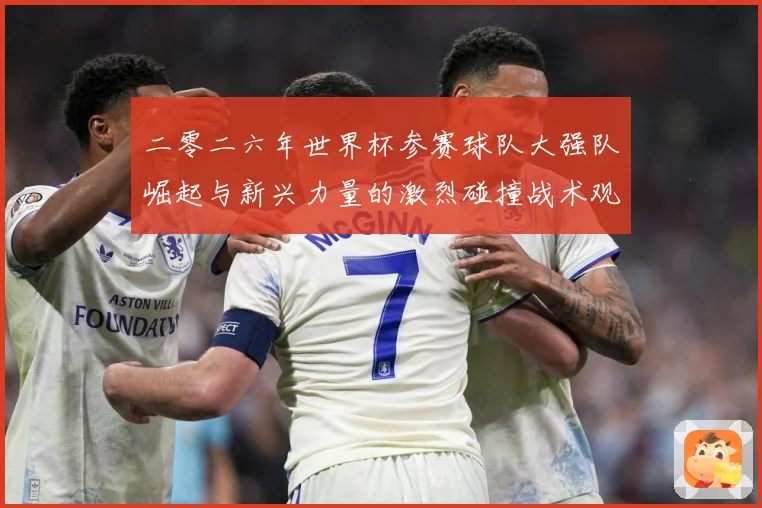 二零二六年世界杯参赛球队大强队崛起与新兴力量的激烈碰撞战术观察：最新赛事动态与深度分析