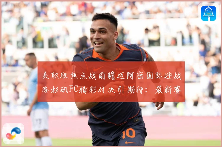 美职联焦点战前瞻迈阿密国际迎战洛杉矶FC精彩对决引期待：最新赛事动态与深度分析