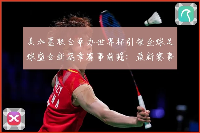 美加墨联合举办世界杯引领全球足球盛会新篇章赛事前瞻：最新赛事动态与深度分析