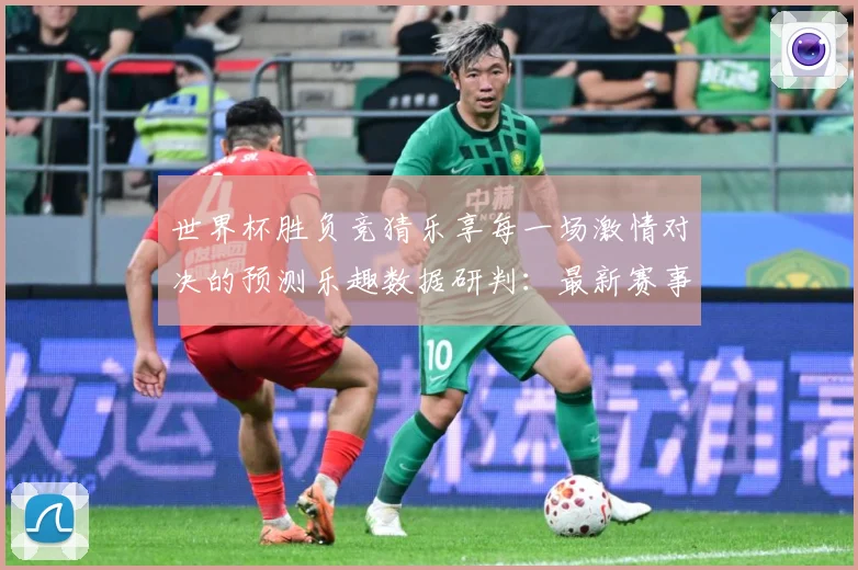 世界杯胜负竞猜乐享每一场激情对决的预测乐趣数据研判：最新赛事动态与深度分析
