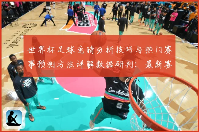 世界杯足球竞猜分析技巧与热门赛事预测方法详解数据研判：最新赛事动态与深度分析