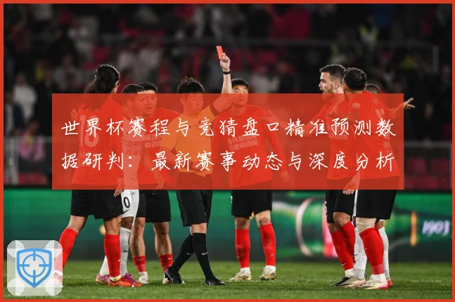 世界杯赛程与竞猜盘口精准预测数据研判：最新赛事动态与深度分析