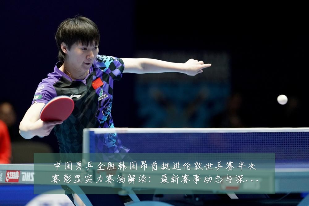 中国男乒全胜韩国昂首挺进伦敦世乒赛半决赛彰显实力赛场解读：最新赛事动态与深度分析