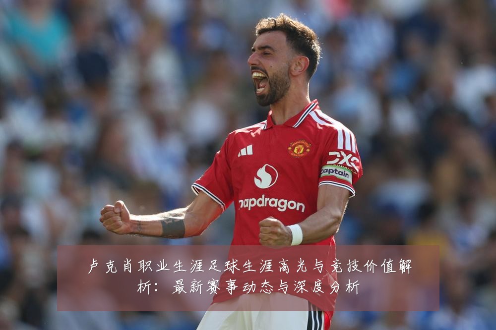 卢克肖职业生涯足球生涯高光与竞技价值解析:最新赛事动态与深度分析