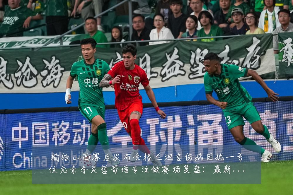 输给山西赛后发布会格兰坦言伤病困扰一号位无奈李炎哲寄语专注做赛场复盘：最新赛事动态与深度分析