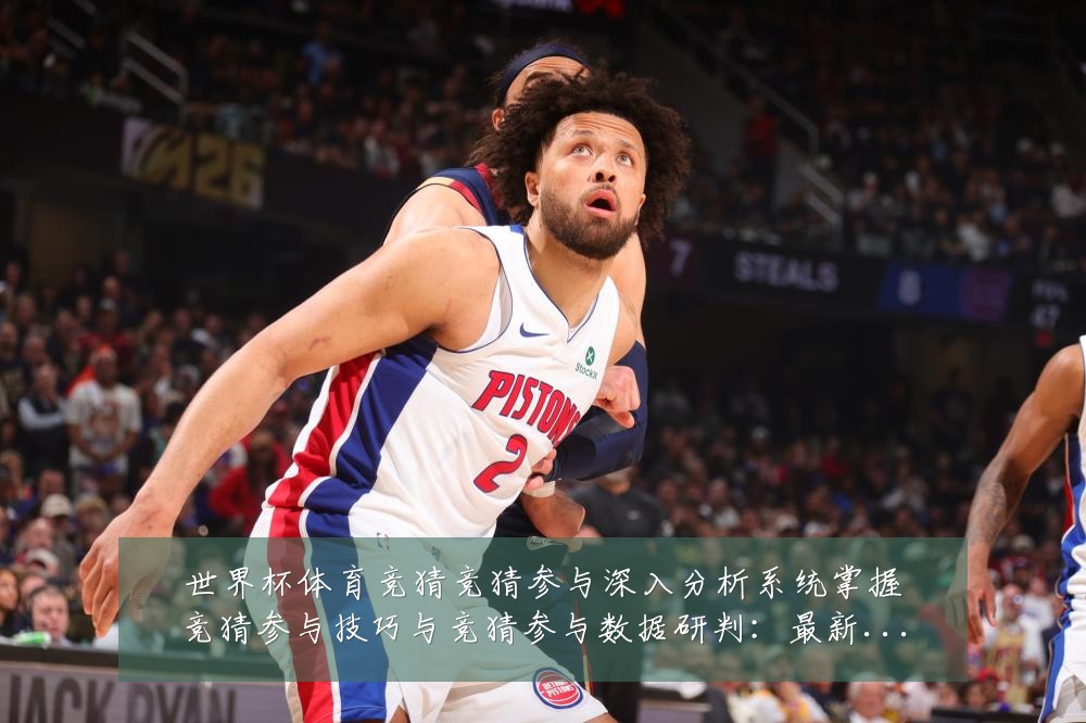 世界杯体育竞猜竞猜参与深入分析系统掌握竞猜参与技巧与竞猜参与数据研判:最新赛事动态与深度分析