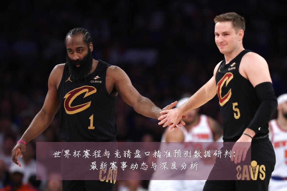 世界杯赛程与竞猜盘口精准预测数据研判:最新赛事动态与深度分析
