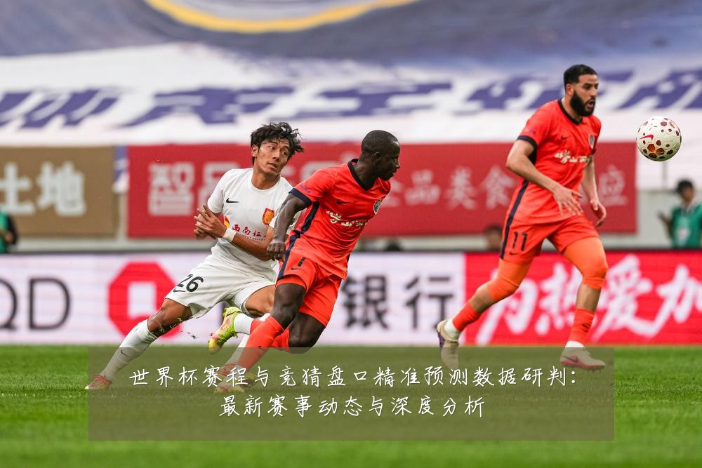 世界杯赛程与竞猜盘口精准预测数据研判:最新赛事动态与深度分析