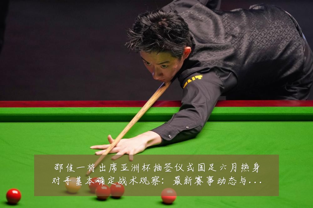 邵佳一将出席亚洲杯抽签仪式国足六月热身对手基本确定战术观察：最新赛事动态与深度分析