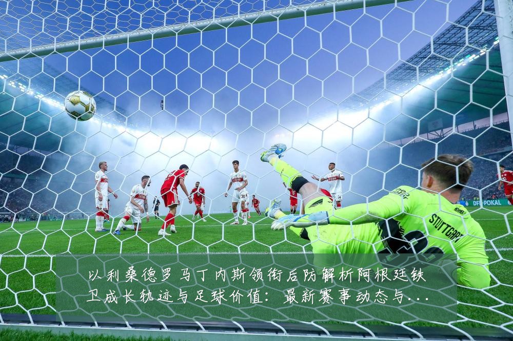 以利桑德罗马丁内斯领衔后防解析阿根廷铁卫成长轨迹与足球价值：最新赛事动态与深度分析