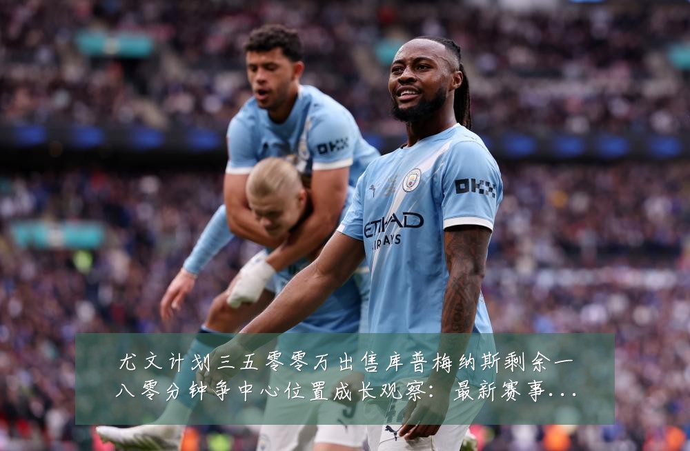 尤文计划三五零零万出售库普梅纳斯剩余一八零分钟争中心位置成长观察:最新赛事动态与深度分析