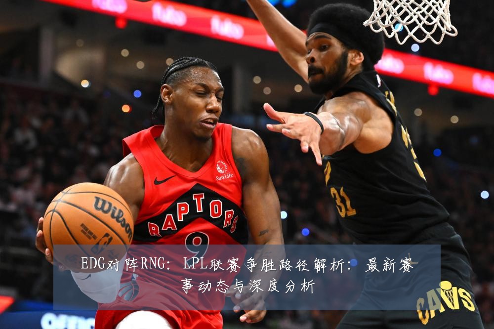 EDG对阵RNG：LPL联赛争胜路径解析：最新赛事动态与深度分析