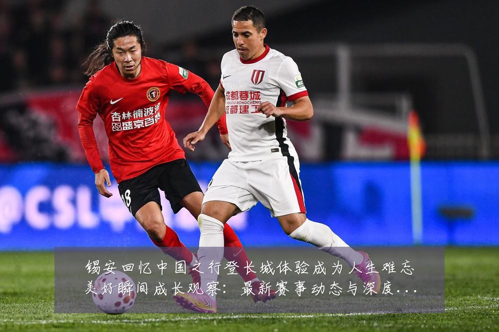 锡安回忆中国之行登长城体验成为人生难忘美好瞬间成长观察:最新赛事动态与深度分析