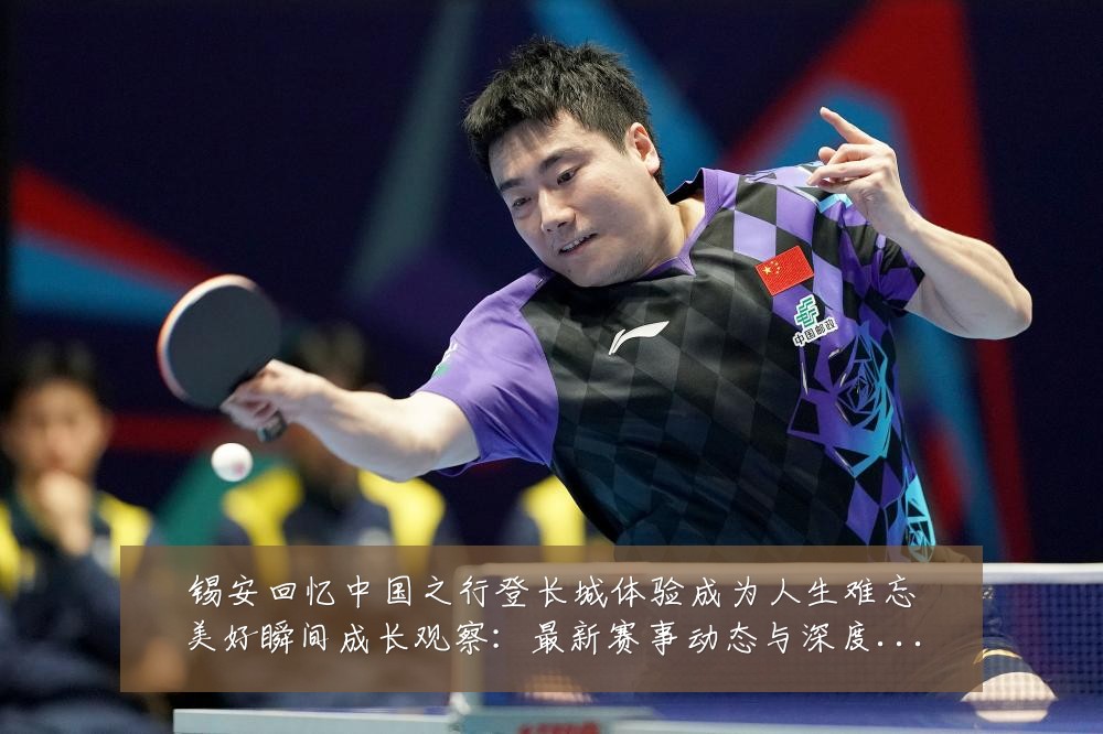 锡安回忆中国之行登长城体验成为人生难忘美好瞬间成长观察:最新赛事动态与深度分析