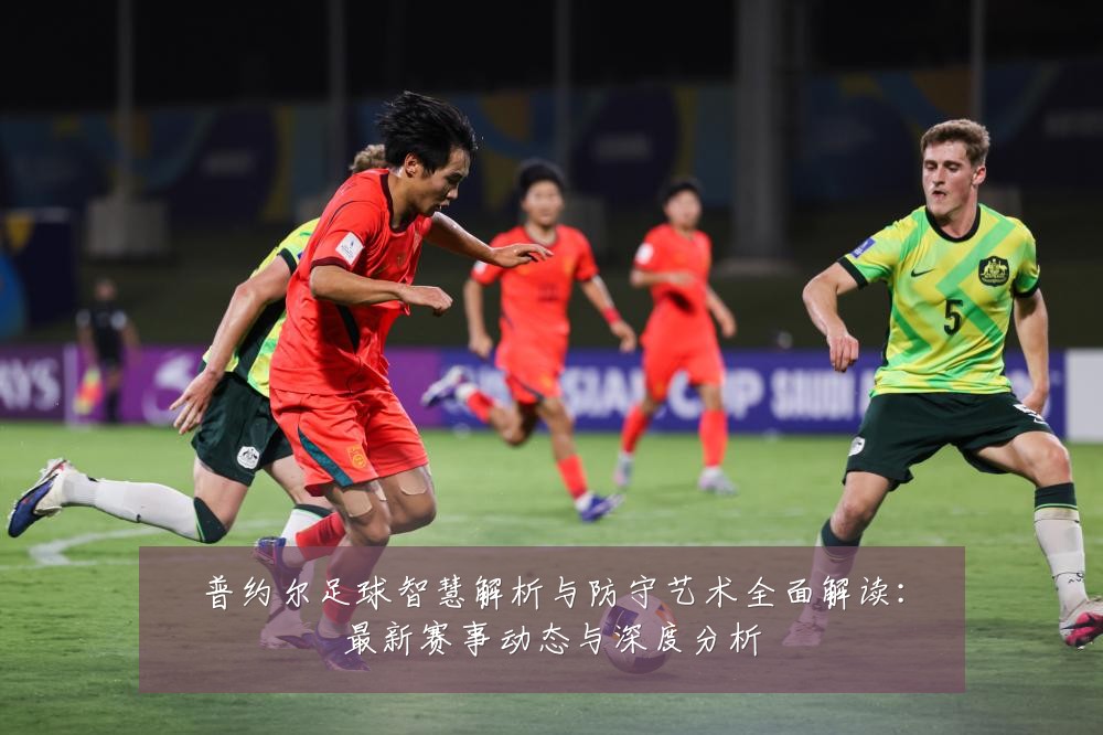 普约尔足球智慧解析与防守艺术全面解读：最新赛事动态与深度分析