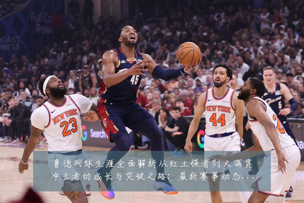 鲁德网球生涯全面解析从红土强者到大满贯冲击者的成长与突破之路:最新赛事动态与深度分析
