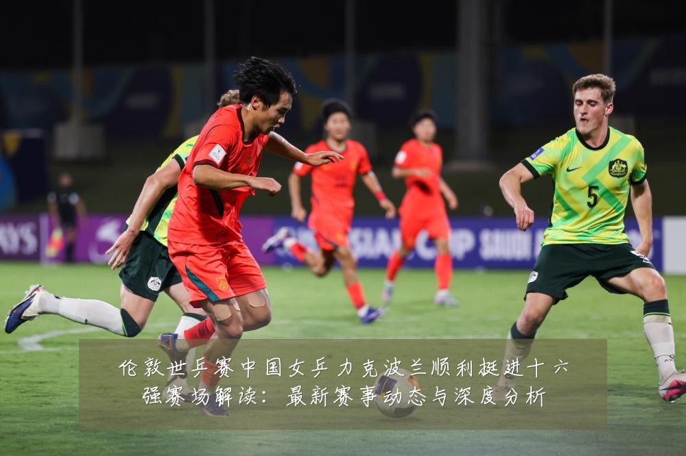 伦敦世乒赛中国女乒力克波兰顺利挺进十六强赛场解读：最新赛事动态与深度分析